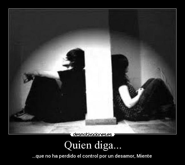 Quien diga... - ...que no ha perdido el control por un desamor, Miente ♥