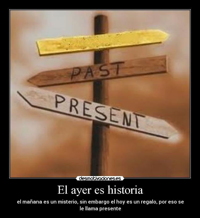 El ayer es historia - el mañana es un misterio, sin embargo el hoy es un regalo, por eso se
le llama presente