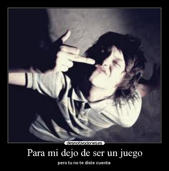 Para mi dejo de ser un juego - pero tu no te diste cuenta