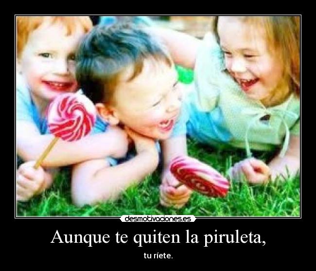 Aunque te quiten la piruleta, - tu ríete.