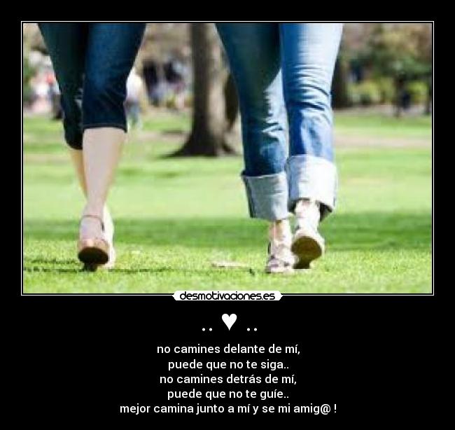 .. ♥ .. - no camines delante de mí,
puede que no te siga..
no camines detrás de mí,
puede que no te guíe..
mejor camina junto a mí y se mi amig@ !