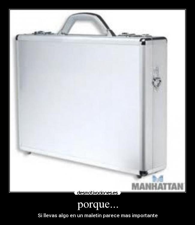 porque... - Si llevas algo en un maletin parece mas importante