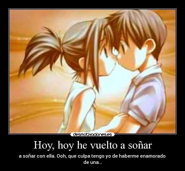 Hoy, hoy he vuelto a soñar - a soñar con ella. Ooh, que culpa tengo yo de haberme enamorado
de una...