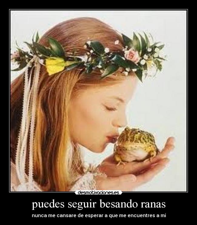 puedes seguir besando ranas -
