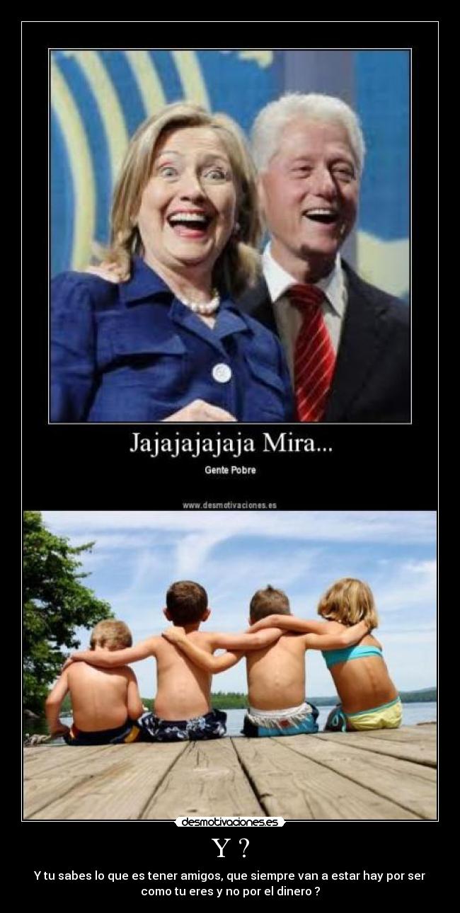 Y ? - Y tu sabes lo que es tener amigos, que siempre van a estar hay por ser
como tu eres y no por el dinero ?