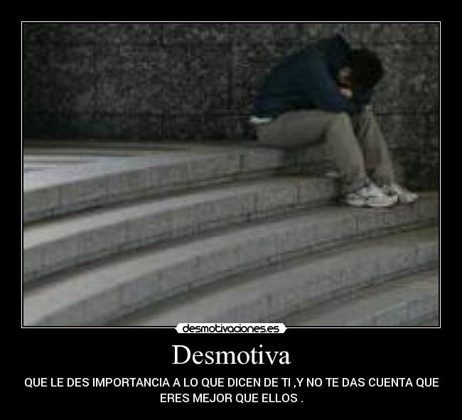 Desmotiva - QUE LE DES IMPORTANCIA A LO QUE DICEN DE TI ,Y NO TE DAS CUENTA QUE
ERES MEJOR QUE ELLOS .