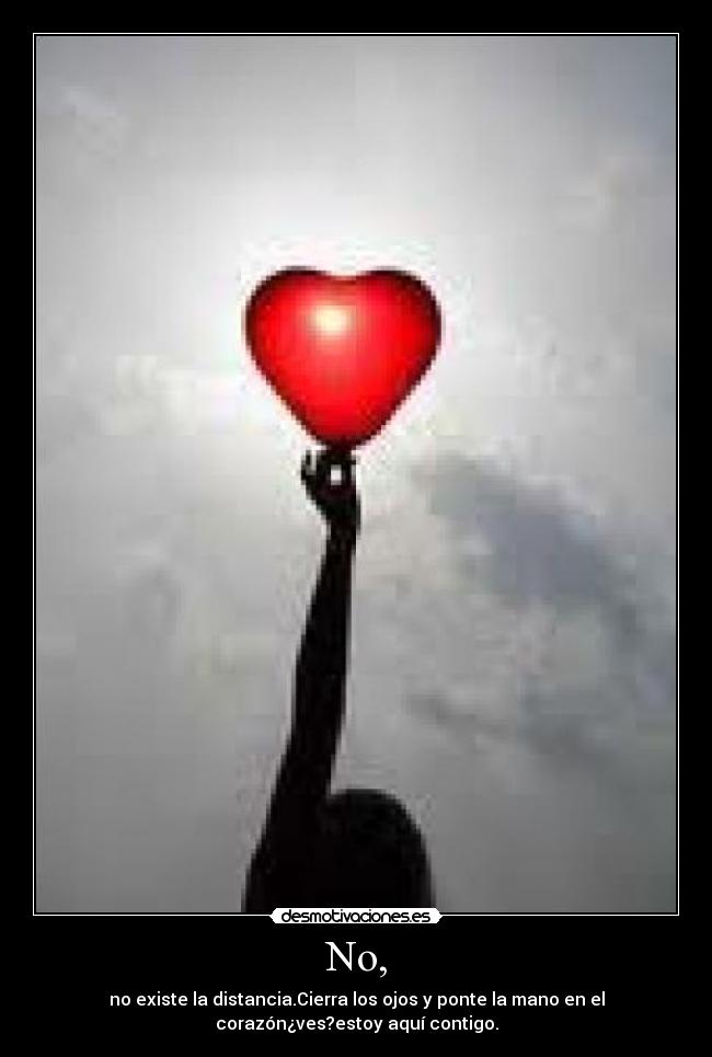 No, - no existe la distancia.Cierra los ojos y ponte la mano en el
corazón¿ves?estoy aquí contigo.