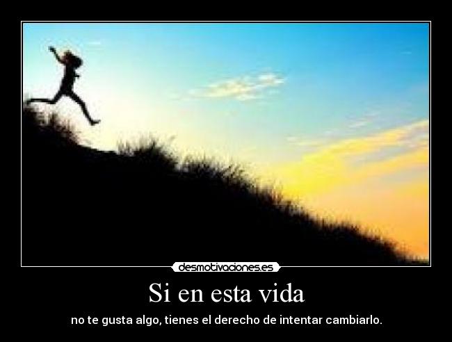 Si en esta vida - no te gusta algo, tienes el derecho de intentar cambiarlo.
