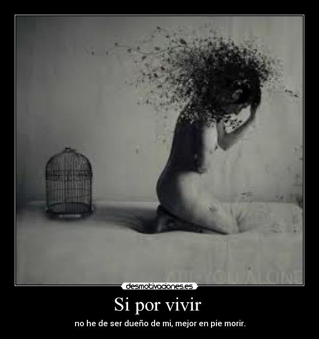 Si por vivir - no he de ser dueño de mi, mejor en pie morir.