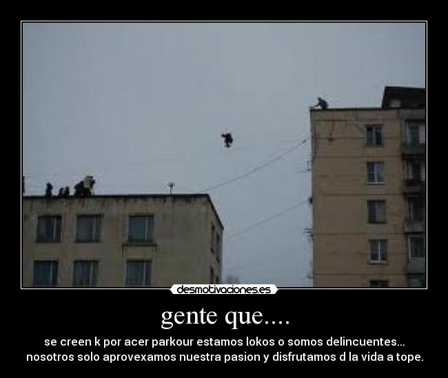 gente que.... - se creen k por acer parkour estamos lokos o somos delincuentes...
nosotros solo aprovexamos nuestra pasion y disfrutamos d la vida a tope.