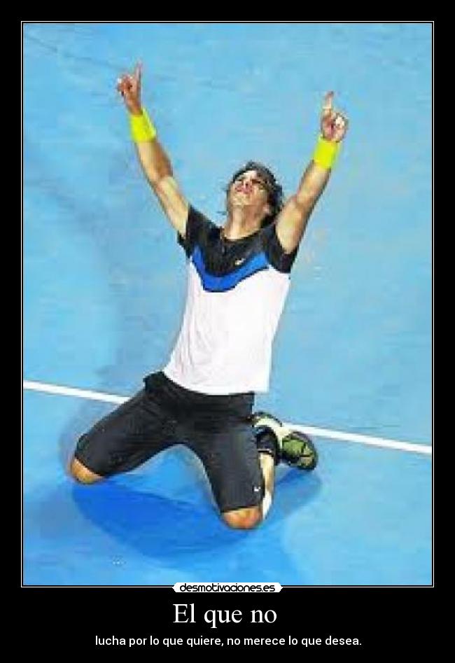 El que no - lucha por lo que quiere, no merece lo que desea.