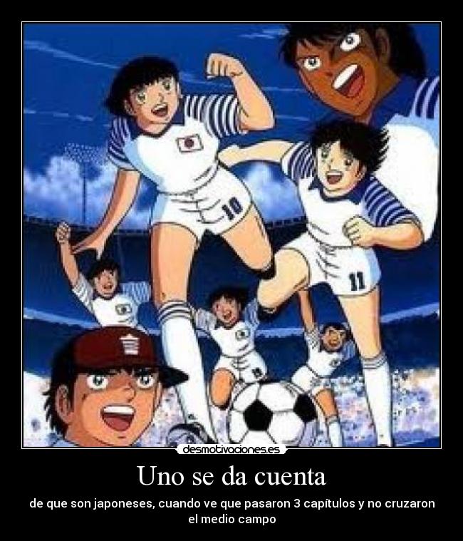 Uno se da cuenta - de que son japoneses, cuando ve que pasaron 3 capítulos y no cruzaron
el medio campo