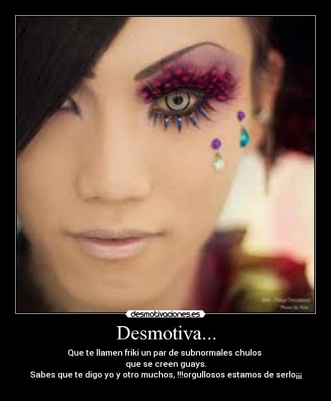 Desmotiva... - Que te llamen friki un par de subnormales chulos
que se creen guays.
Sabes que te digo yo y otro muchos, !!!orgullosos estamos de serlo¡¡¡