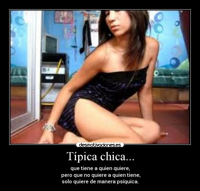 Típica chica... - que tiene a quien quiere,
 pero que no quiere a quien tiene,
solo quiere de manera psíquica.