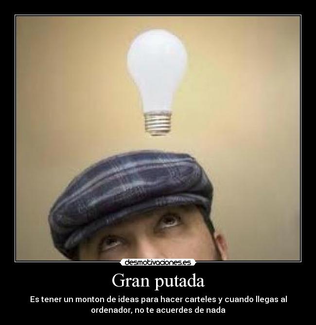 Gran putada - Es tener un monton de ideas para hacer carteles y cuando llegas al
ordenador, no te acuerdes de nada