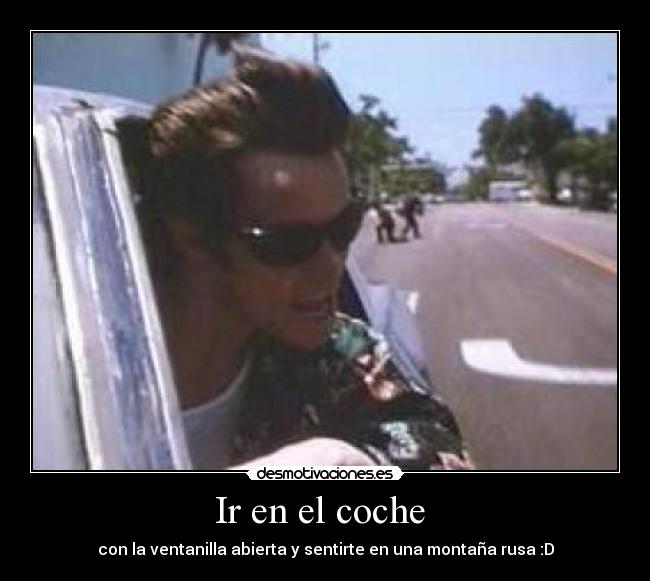Ir en el coche - con la ventanilla abierta y sentirte en una montaña rusa :D