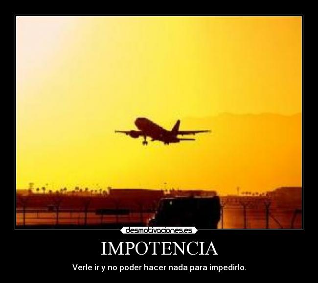 IMPOTENCIA - Verle ir y no poder hacer nada para impedirlo.