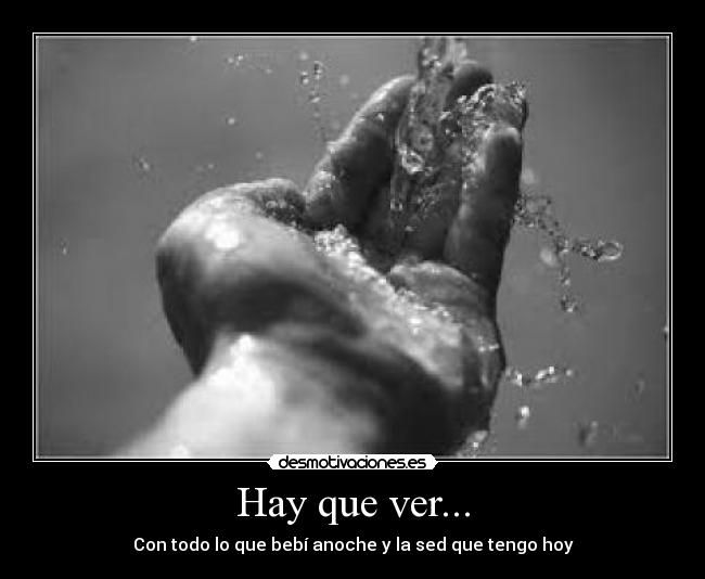 Hay que ver... - Con todo lo que bebí anoche y la sed que tengo hoy