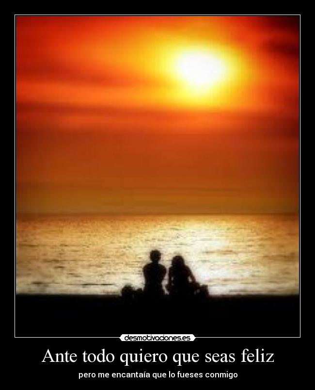 Ante todo quiero que seas feliz - pero me encantaía que lo fueses conmigo