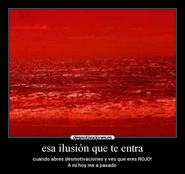 esa ilusión que te entra - cuando abres desmotivaciones y ves que eres ROJO!
A mi hoy me a pasado