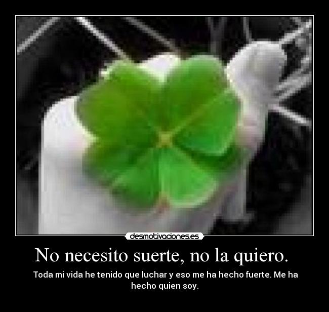 No necesito suerte, no la quiero.  -  Toda mi vida he tenido que luchar y eso me ha hecho fuerte. Me ha hecho quien soy.

