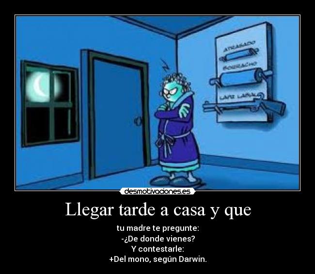 Llegar tarde a casa y que - tu madre te pregunte:
-¿De donde vienes?
Y contestarle:
+Del mono, según Darwin.