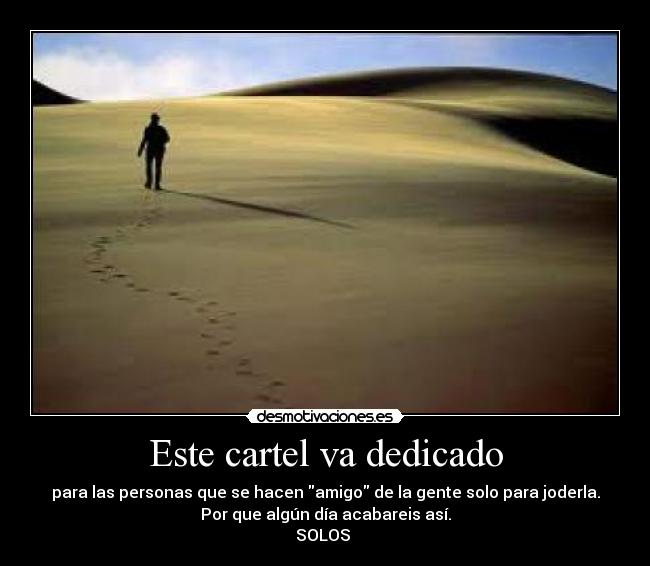 Este cartel va dedicado - para las personas que se hacen amigo de la gente solo para joderla.
Por que algún día acabareis así.
SOLOS