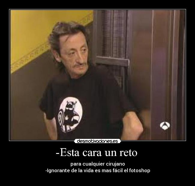 -Esta cara un reto - para cualquier cirujano
-Ignorante de la vida es mas fácil el fotoshop