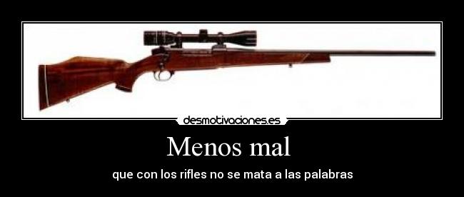 Menos mal  - que con los rifles no se mata a las palabras