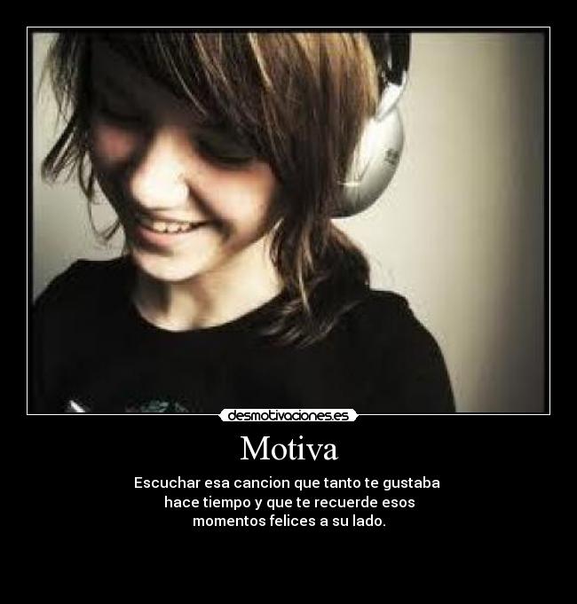 Motiva - Escuchar esa cancion que tanto te gustaba
hace tiempo y que te recuerde esos
momentos felices a su lado.