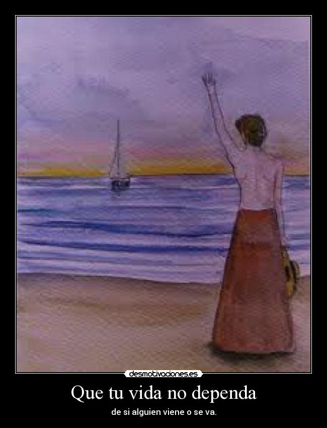 Que tu vida no dependa - de si alguien viene o se va.