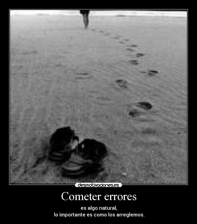 Cometer errores - es algo natural,
 lo importante es como los arreglemos.