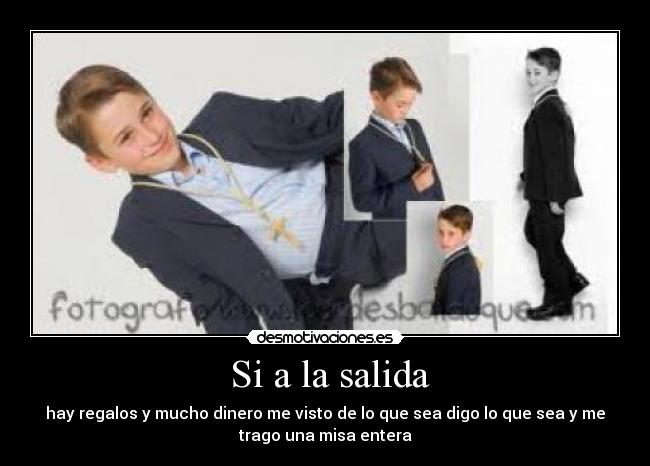Si a la salida - hay regalos y mucho dinero me visto de lo que sea digo lo que sea y me
trago una misa entera