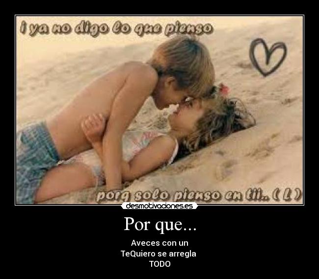 Por que... - Aveces con un
TeQuiero se arregla
TODO