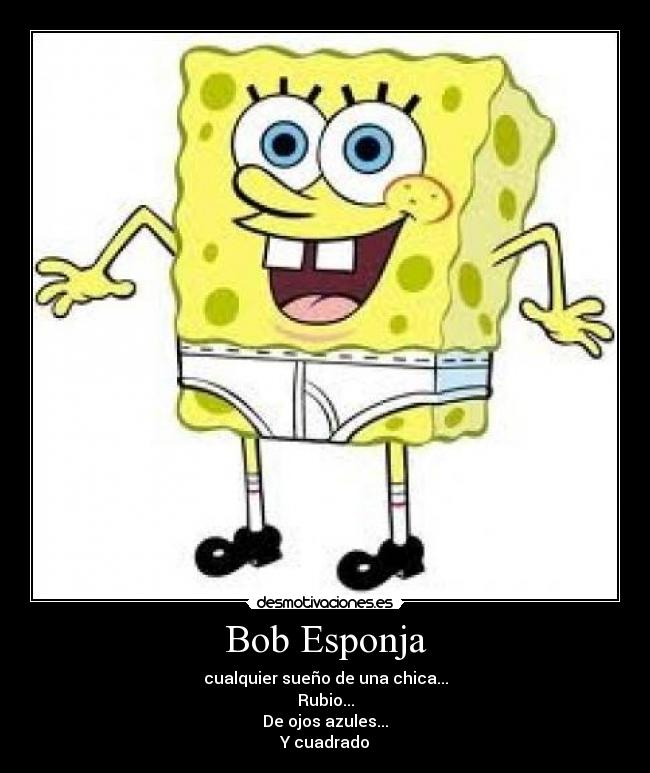 Bob Esponja - cualquier sueño de una chica...
Rubio...
De ojos azules...
Y cuadrado