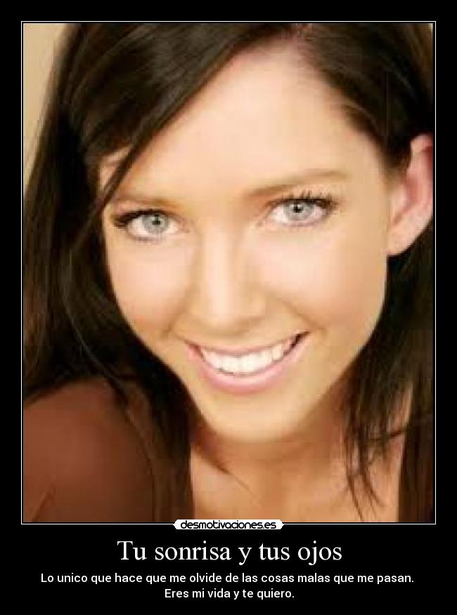 Tu sonrisa y tus ojos - Lo unico que hace que me olvide de las cosas malas que me pasan.
Eres mi vida y te quiero.