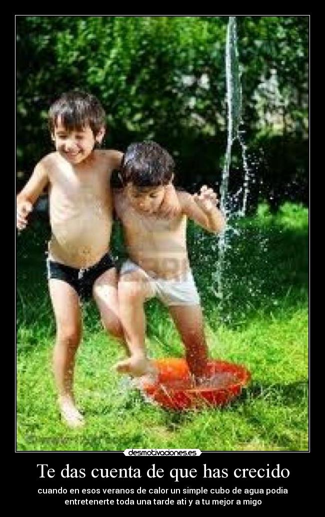 Te das cuenta de que has crecido - cuando en esos veranos de calor un simple cubo de agua podia
entretenerte toda una tarde ati y a tu mejor a migo