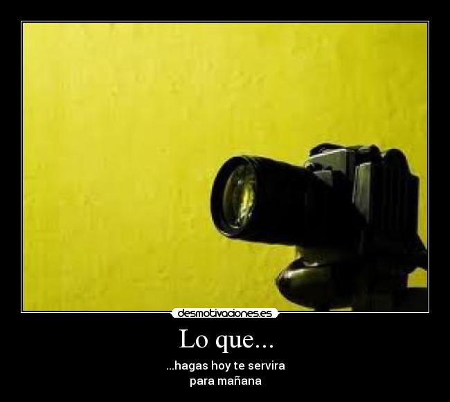 Lo que... - ...hagas hoy te servira
para mañana