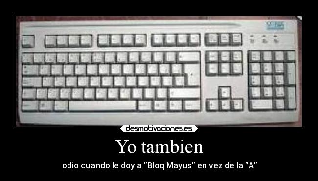 Yo tambien - odio cuando le doy a Bloq Mayus en vez de la A