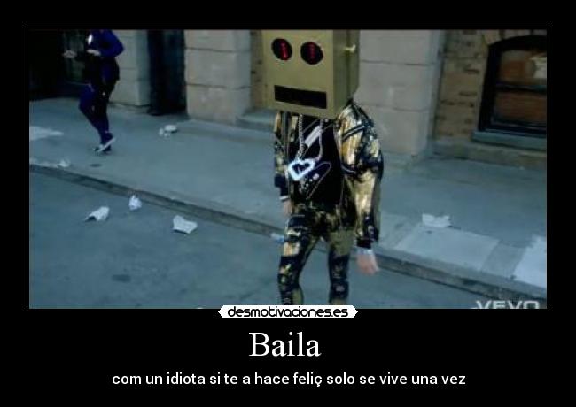 Baila - com un idiota si te a hace feliç solo se vive una vez