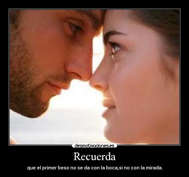 Recuerda - que el primer beso no se da con la boca,si no con la mirada.
