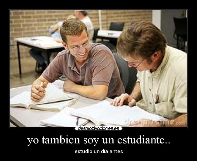 yo tambien soy un estudiante.. - estudio un día antes