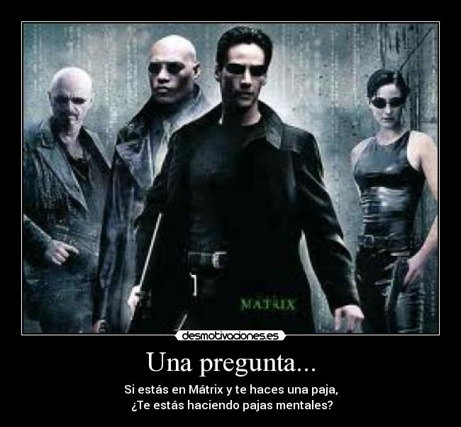Una pregunta... - Si estás en Mátrix y te haces una paja,
¿Te estás haciendo pajas mentales?