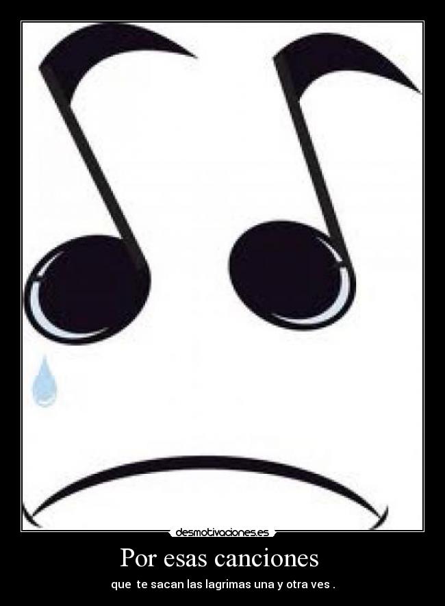 Por esas canciones - que te sacan las lagrimas una y otra ves .
