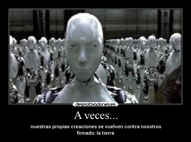 A veces... - nuestras propias creaciones se vuelven contra nosotros
firmado: la tierra