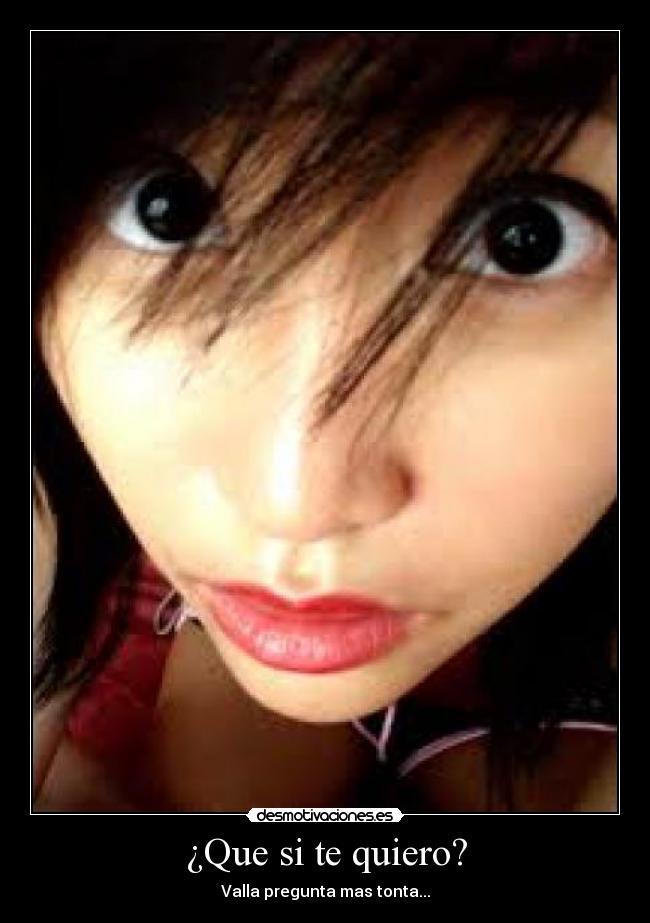 ¿Que si te quiero? - Valla pregunta mas tonta...