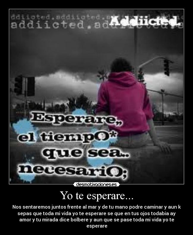 Yo te esperare... - Nos sentaremos juntos frente al mar y de tu mano podre caminar y aun k
sepas que toda mi vida yo te esperare se que en tus ojos todabia ay
amor y tu mirada dice bolbere y aun que se pase toda mi vida yo te
esperare