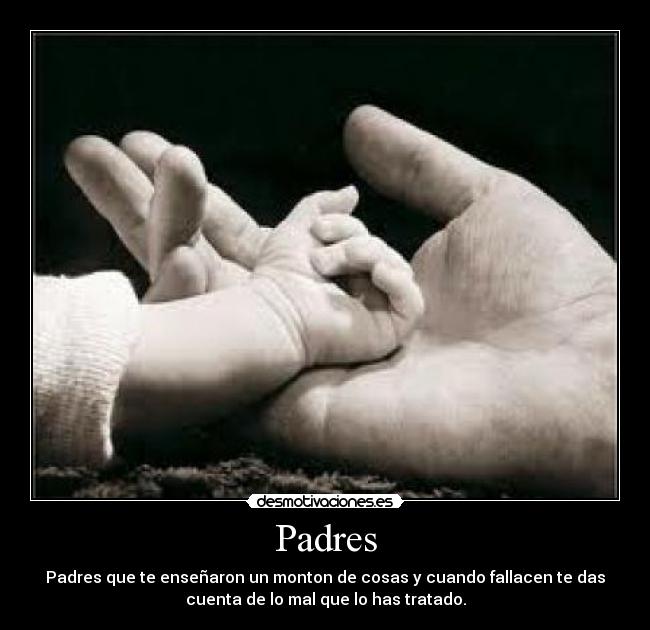 Padres - Padres que te enseñaron un monton de cosas y cuando fallacen te das
cuenta de lo mal que lo has tratado.