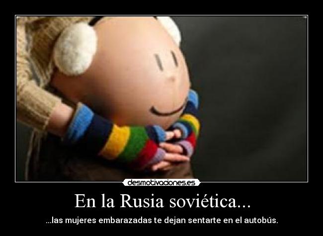 En la Rusia soviética... - ...las mujeres embarazadas te dejan sentarte en el autobús.