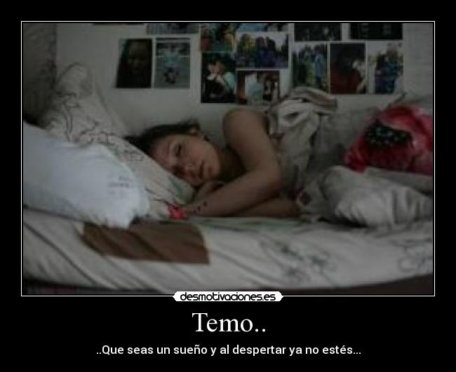 Temo.. - ..Que seas un sueño y al despertar ya no estés...